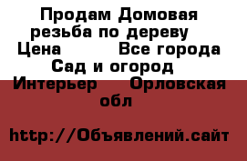 Продам Домовая резьба по дереву  › Цена ­ 500 - Все города Сад и огород » Интерьер   . Орловская обл.